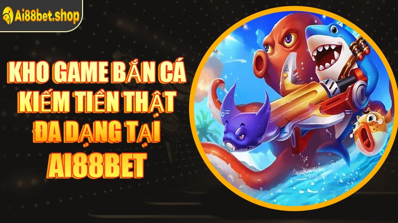 Kho Game Bắn Cá Kiếm Tiền Thật Đa Dạng Tại AI88BET