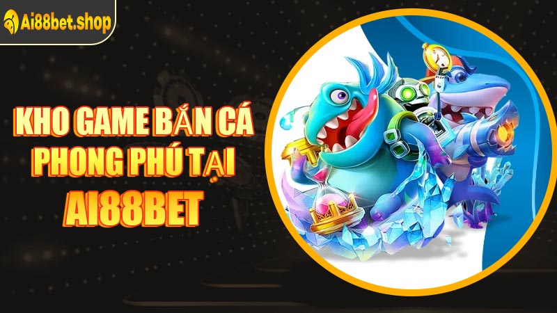 Kho Game Bắn Cá Phong Phú Tại AI88BET