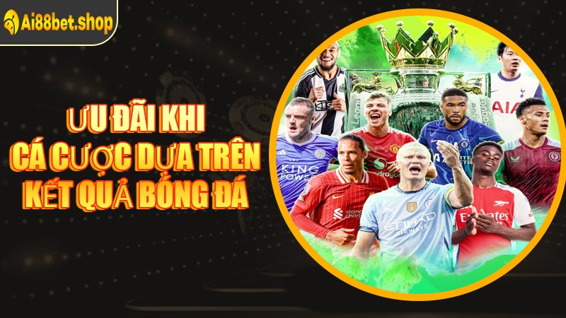 Ưu Đãi Khi Cá Cược Dựa Trên Kết Quả Bóng Đá