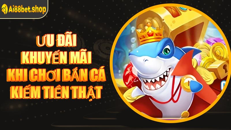 Ưu Đãi Khuyến Mãi Khi Chơi Bắn Cá Kiếm Tiền Thật
